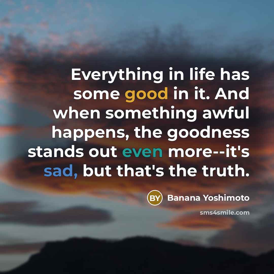 “Everything in life has some good in it. And when something awful happens, the goodness stands out even more--it's sad, but that's the truth.” quote by Banana Yoshimoto