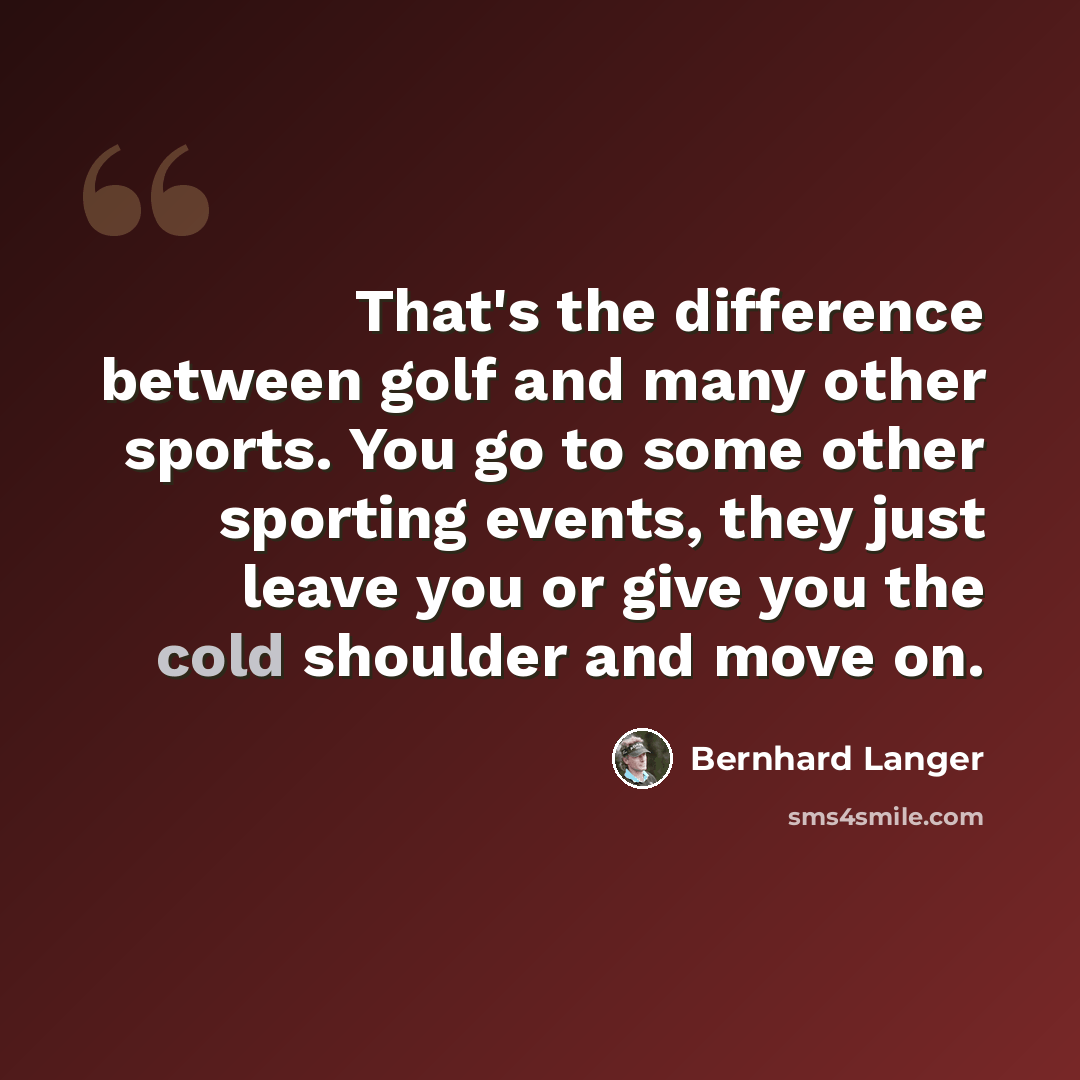 “That's the difference between golf and many other sports. You go to some other sporting events, they just leave you or give you the cold shoulder and move on.” quote by Bernhard Langer