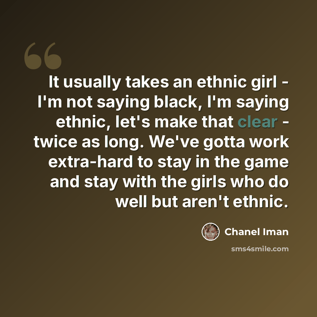 “It usually takes an ethnic girl - I'm not saying black, I'm saying ethnic, let's make that clear - twice as long. We've gotta work extra-hard to stay in the game and stay with the girls who do well but aren't ethnic.” quote by Chanel Iman