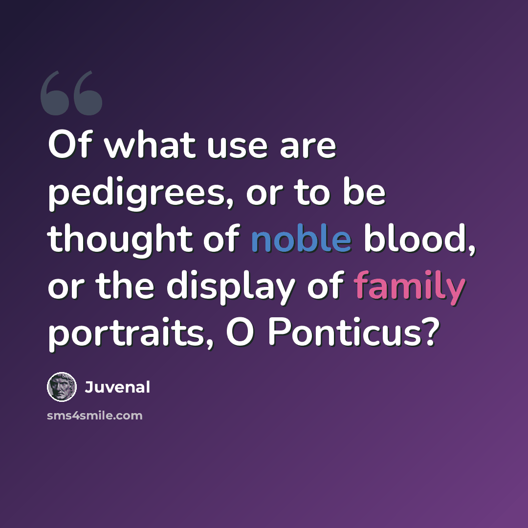 “Of what use are pedigrees, or to be thought of noble blood, or the display of family portraits, O Ponticus?” quote by Juvenal