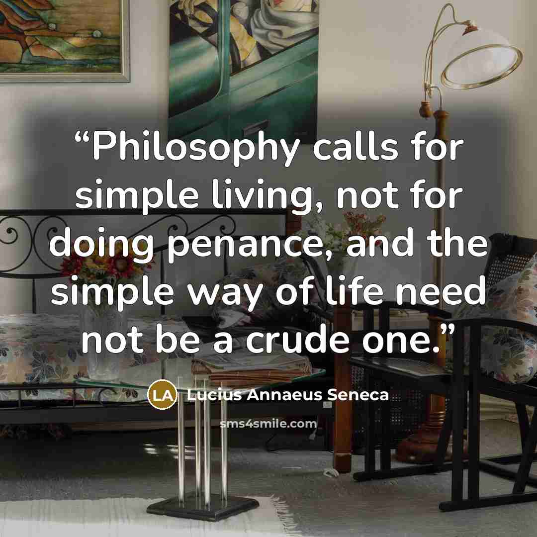 “Philosophy calls for simple living, not for doing penance, and the simple way of life need not be a crude one.” quote by Lucius Annaeus Seneca