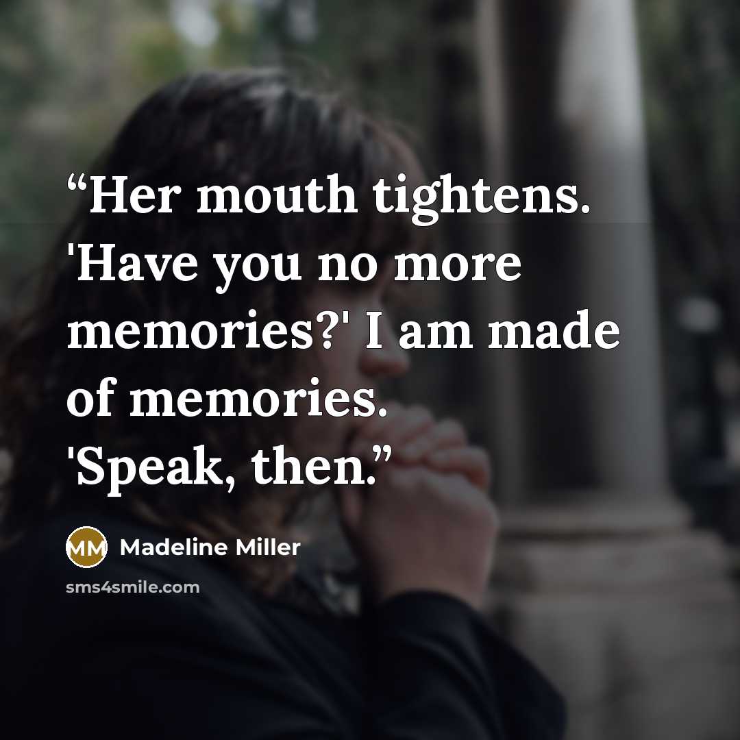 “Her mouth tightens. 'Have you no more memories?' I am made of memories. 'Speak, then.” quote by Madeline Miller
