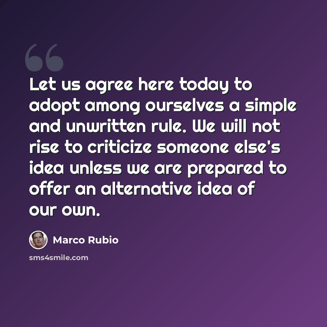 “Let us agree here today to adopt among ourselves a simple and unwritten rule. We will not rise to criticize someone else's idea unless we are prepared to offer an alternative idea of our own.” quote by Marco Rubio