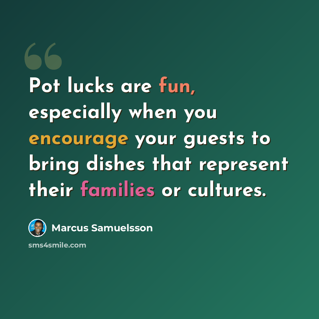 “Pot lucks are fun, especially when you encourage your guests to bring dishes that represent their families or cultures.” quote by Marcus Samuelsson