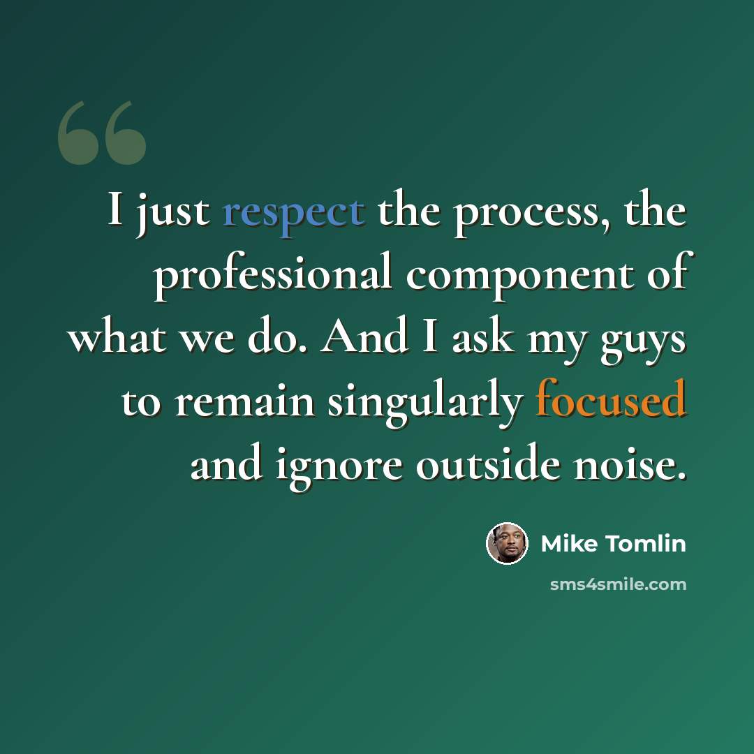 “I just respect the process, the professional component of what we do. And I ask my guys to remain singularly focused and ignore outside noise.” quote by Mike Tomlin