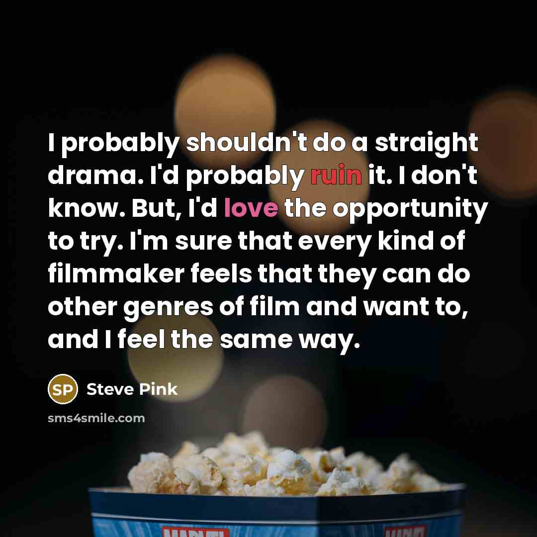 “I probably shouldn't do a straight drama. I'd probably ruin it. I don't know. But, I'd love the opportunity to try. I'm sure that every kind of filmmaker feels that they can do other genres of film and want to, and I feel the same way.” quote by Steve Pink