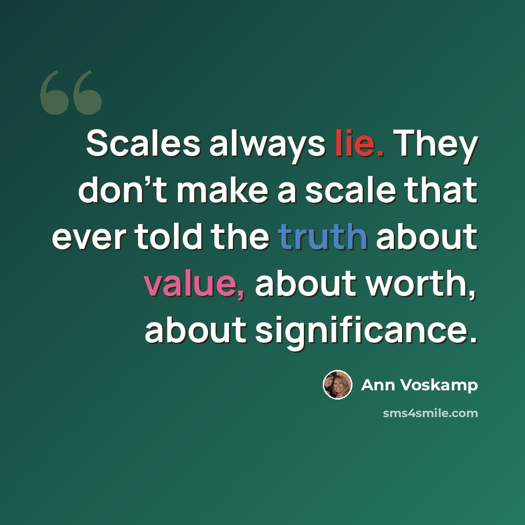 “Scales always lie. They don't make a scale that ever told the truth about value, about worth, about significance.” quote by Ann Voskamp