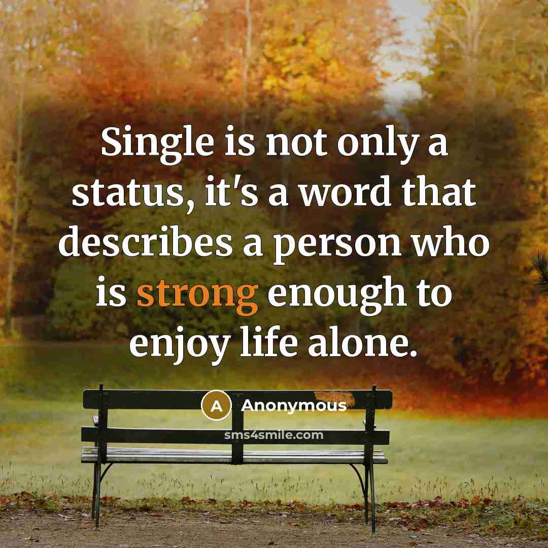 “Single is not only a status, it's a word that describes a person who is strong enough to enjoy life alone.” quote by Anonymous