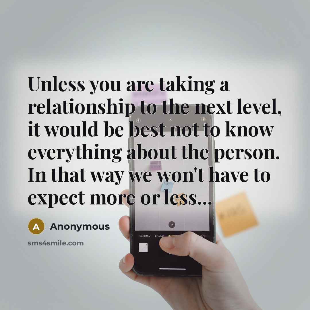 “Unless you are taking a relationship to the next level, it would be best not to know everything about the person. In that way we won't have to expect more or less...” quote by Anonymous