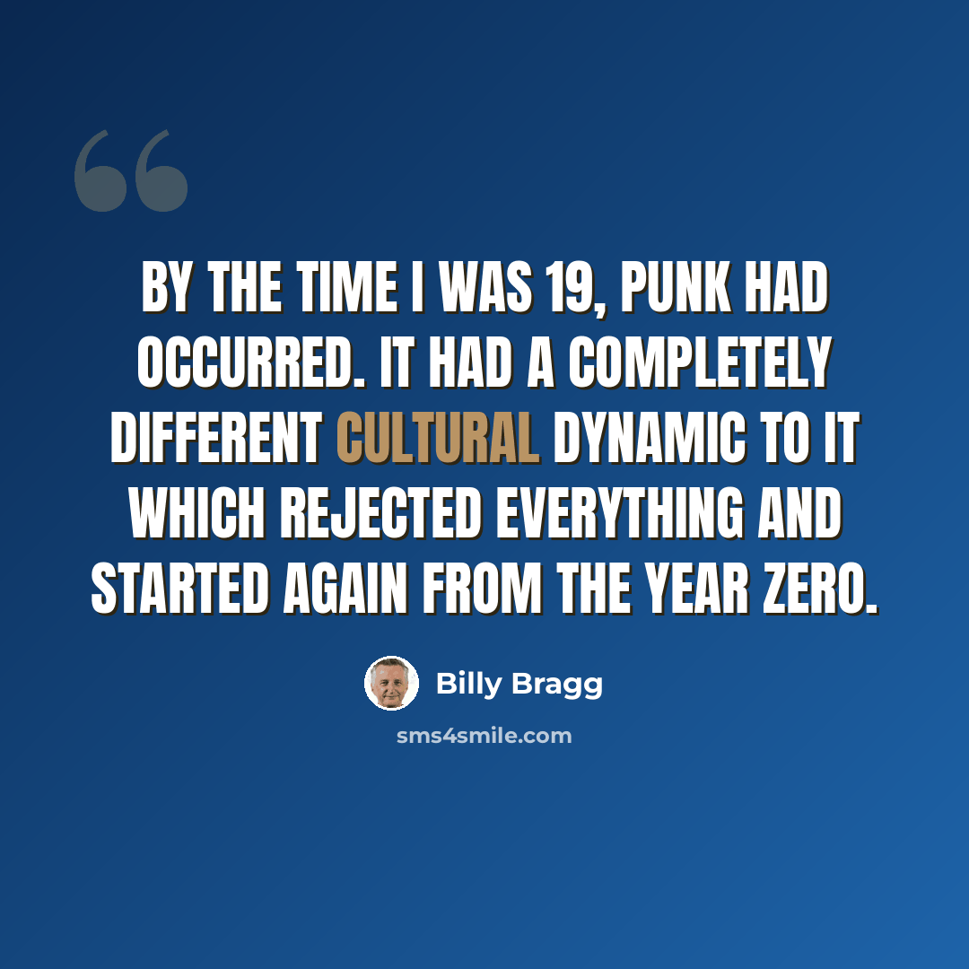 “By the time I was 19, punk had occurred. It had a completely different cultural dynamic to it which rejected everything and started again from the year zero.” quote by Billy Bragg