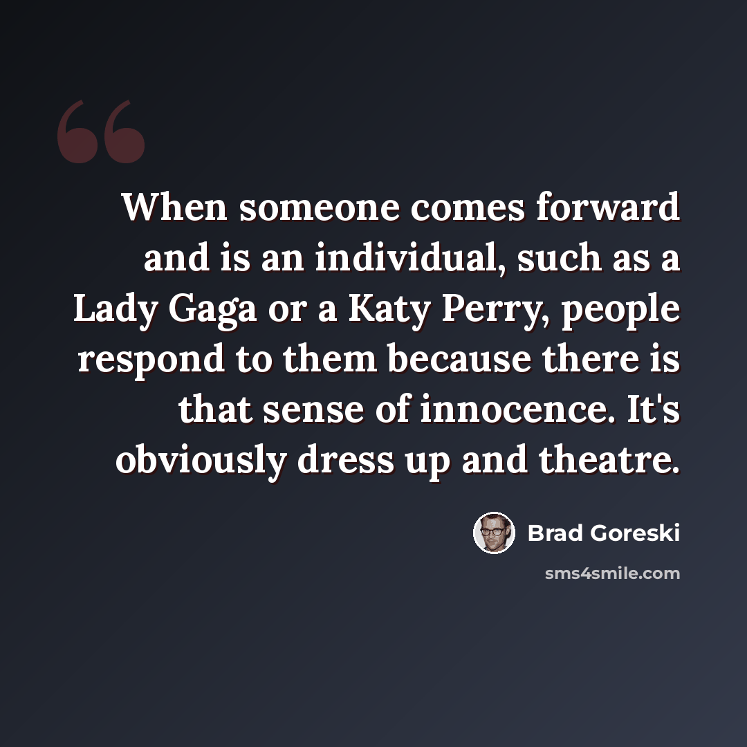 “When someone comes forward and is an individual, such as a Lady Gaga or a Katy Perry, people respond to them because there is that sense of innocence. It's obviously dress up and theatre.” quote by Brad Goreski