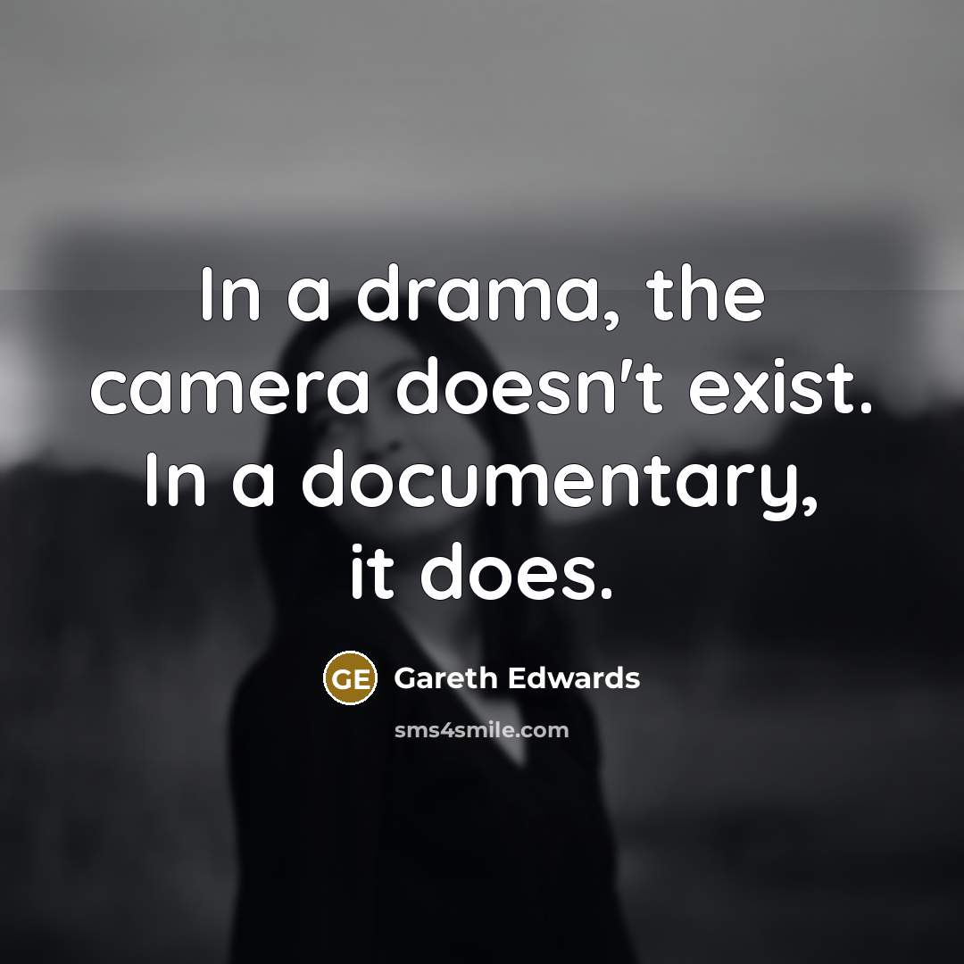 “In a drama, the camera doesn't exist. In a documentary, it does.” quote by Gareth Edwards