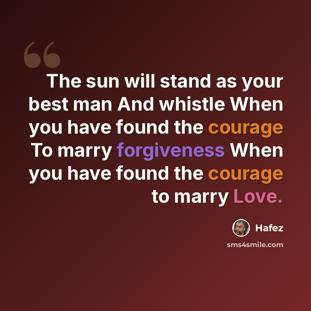 “The sun will stand as your best man And whistle When you have found the courage To marry forgiveness When you have found the courage to marry Love.” quote by Hafez