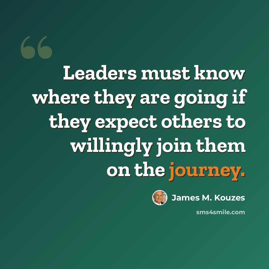 “Leaders must know where they are going if they expect others to willingly join them on the journey.” quote by James M. Kouzes