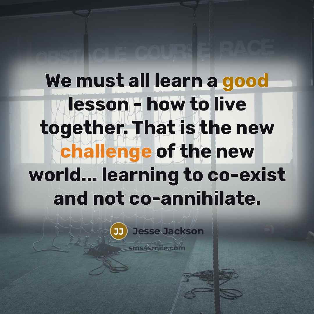 “We must all learn a good lesson - how to live together. That is the new challenge of the new world... learning to co-exist and not co-annihilate.” quote by Jesse Jackson