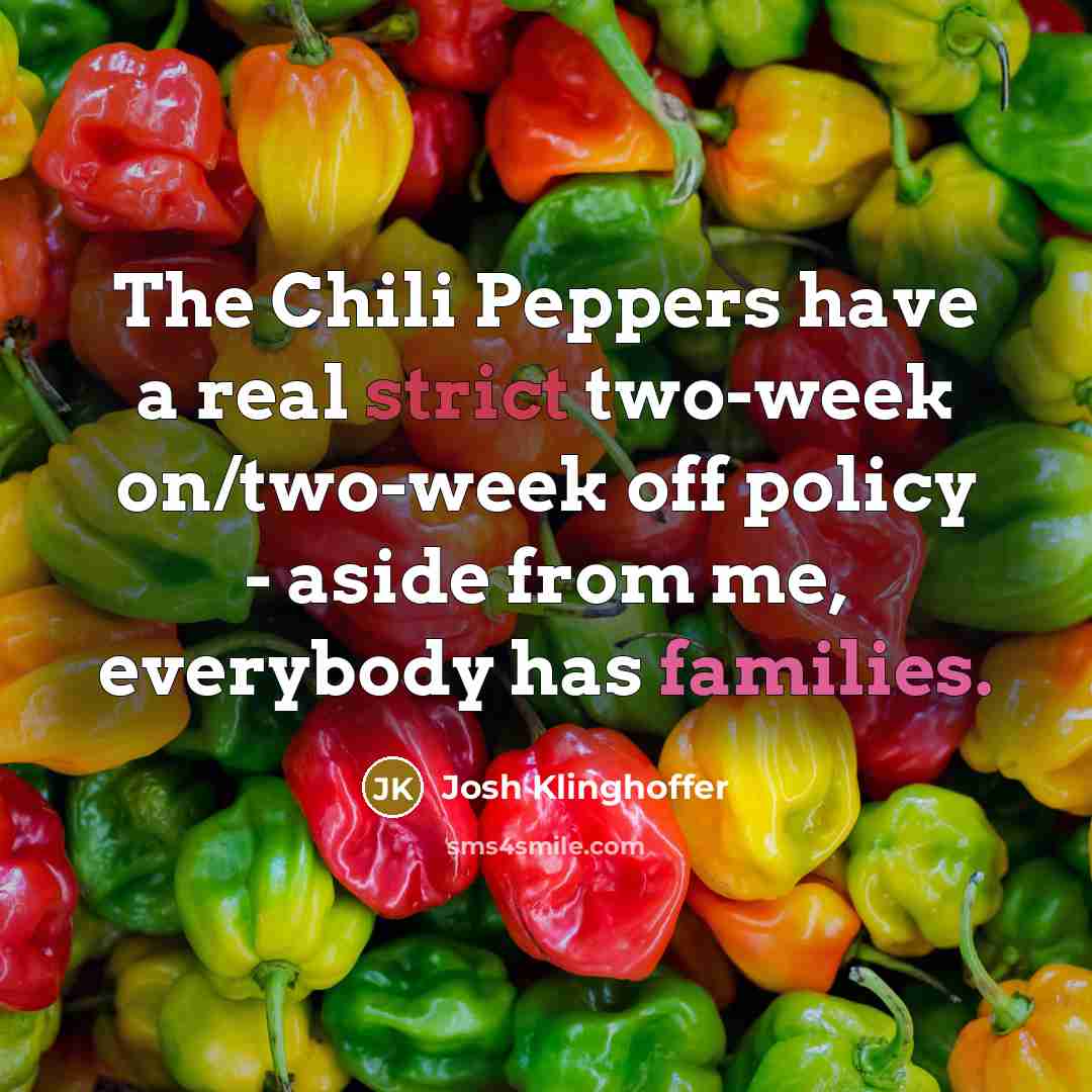 “The Chili Peppers have a real strict two-week on/two-week off policy - aside from me, everybody has families.” quote by Josh Klinghoffer