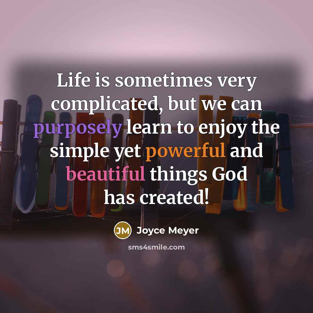 “Life is sometimes very complicated, but we can purposely learn to enjoy the simple yet powerful and beautiful things God has created!” quote by Joyce Meyer