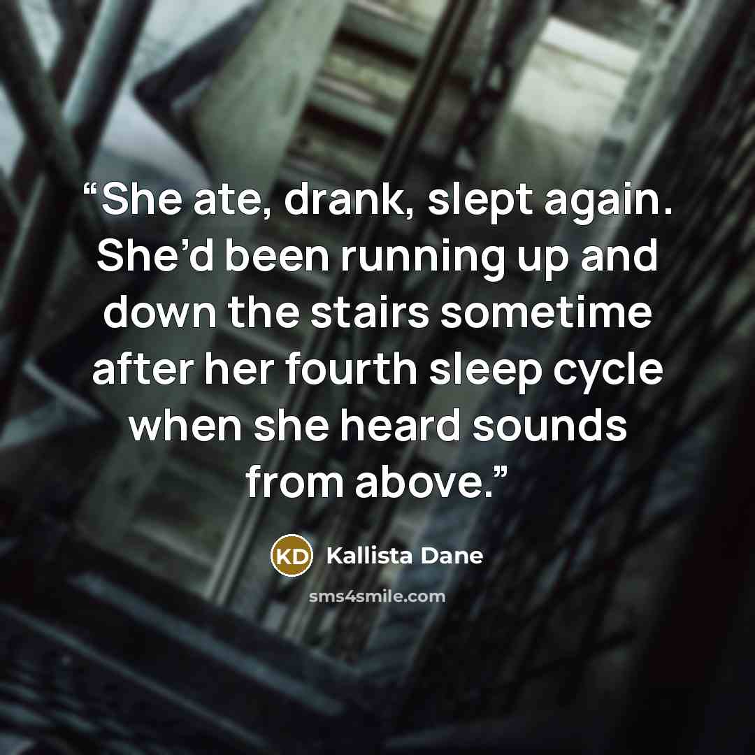 “She ate, drank, slept again. She’d been running up and down the stairs sometime after her fourth sleep cycle when she heard sounds from above.” quote by Kallista Dane