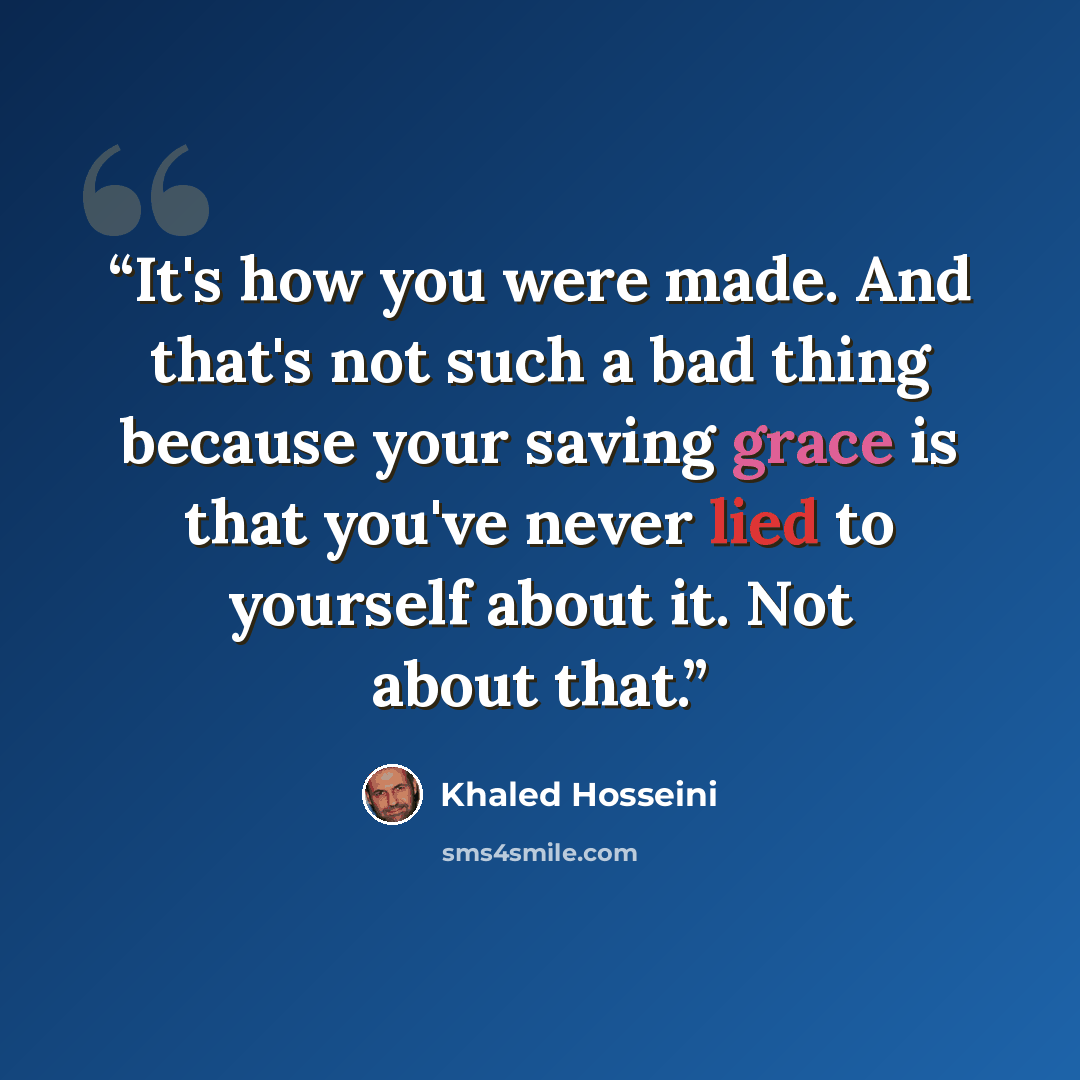 “It's how you were made. And that's not such a bad thing because your saving grace is that you've never lied to yourself about it. Not about that.” quote by Khaled Hosseini