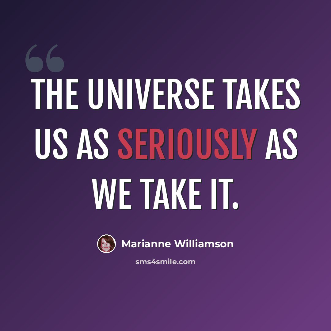 “The universe takes us as seriously as we take it.” quote by Marianne Williamson