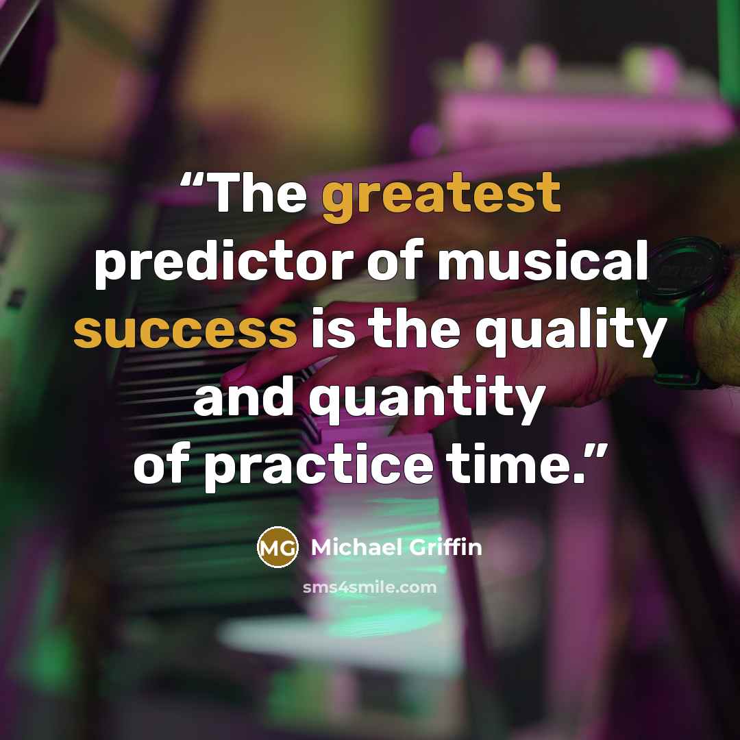 “The greatest predictor of musical success is the quality and quantity of practice time.” quote by Michael Griffin