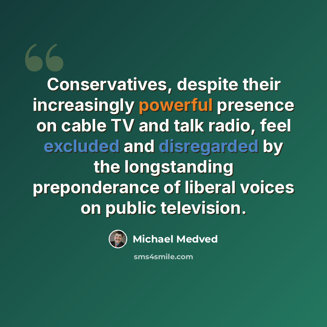 “Conservatives, despite their increasingly powerful presence on cable TV and talk radio, feel excluded and disregarded by the longstanding preponderance of liberal voices on public television.” quote by Michael Medved