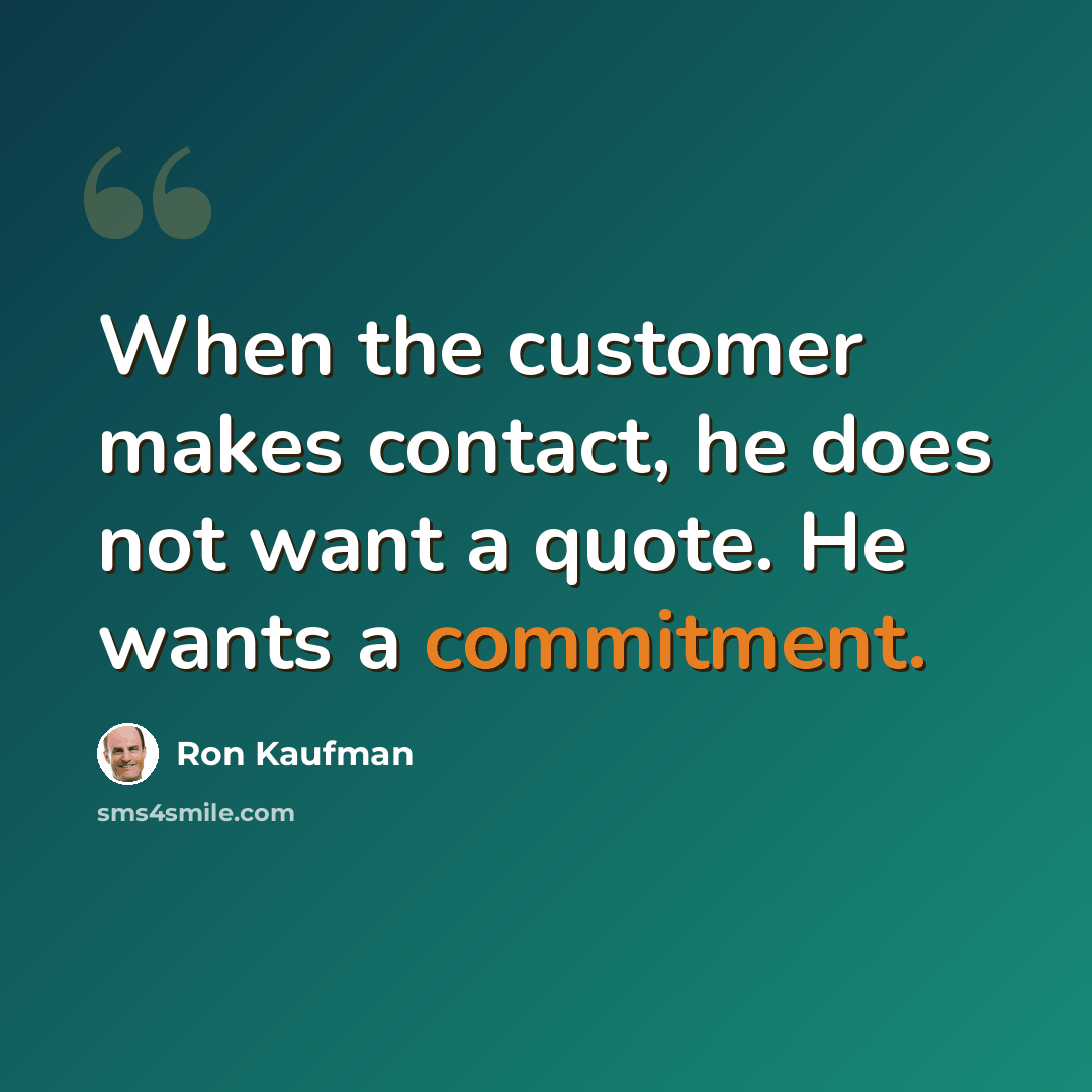 “When the customer makes contact, he does not want a quote. He wants a commitment.” quote by Ron Kaufman