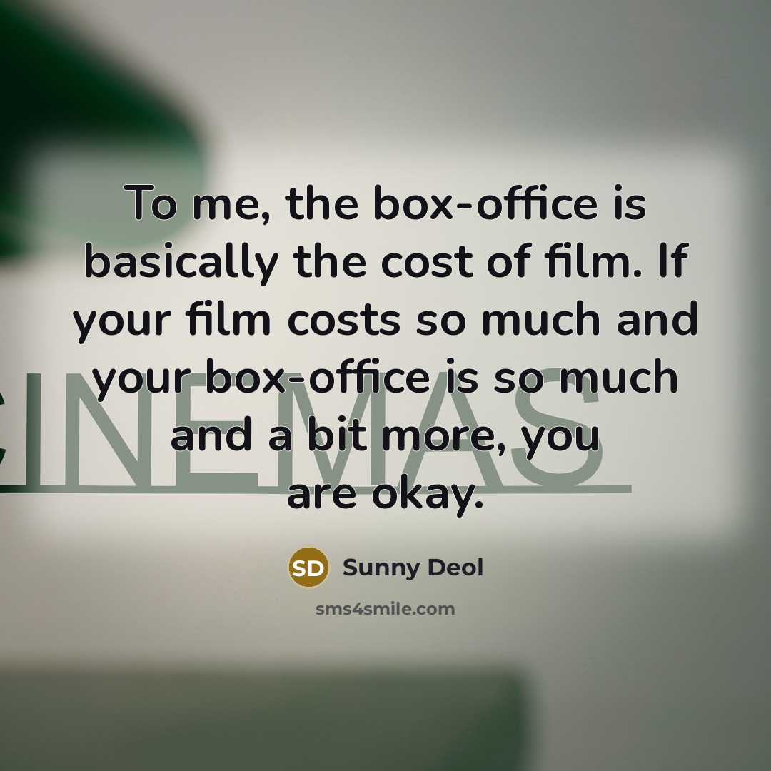“To me, the box-office is basically the cost of film. If your film costs so much and your box-office is so much and a bit more, you are okay.” quote by Sunny Deol