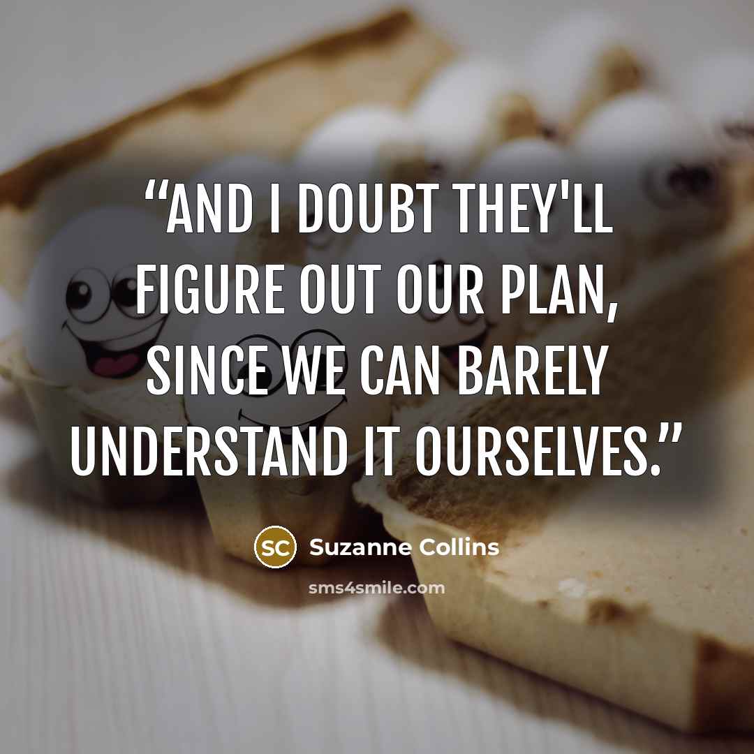 “And I doubt they'll figure out our plan, since we can barely understand it ourselves.” quote by Suzanne Collins