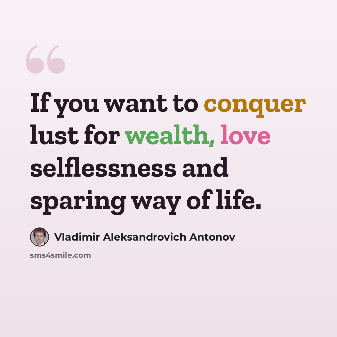 “If you want to conquer lust for wealth, love selflessness and sparing way of life.” quote by Vladimir Aleksandrovich Antonov