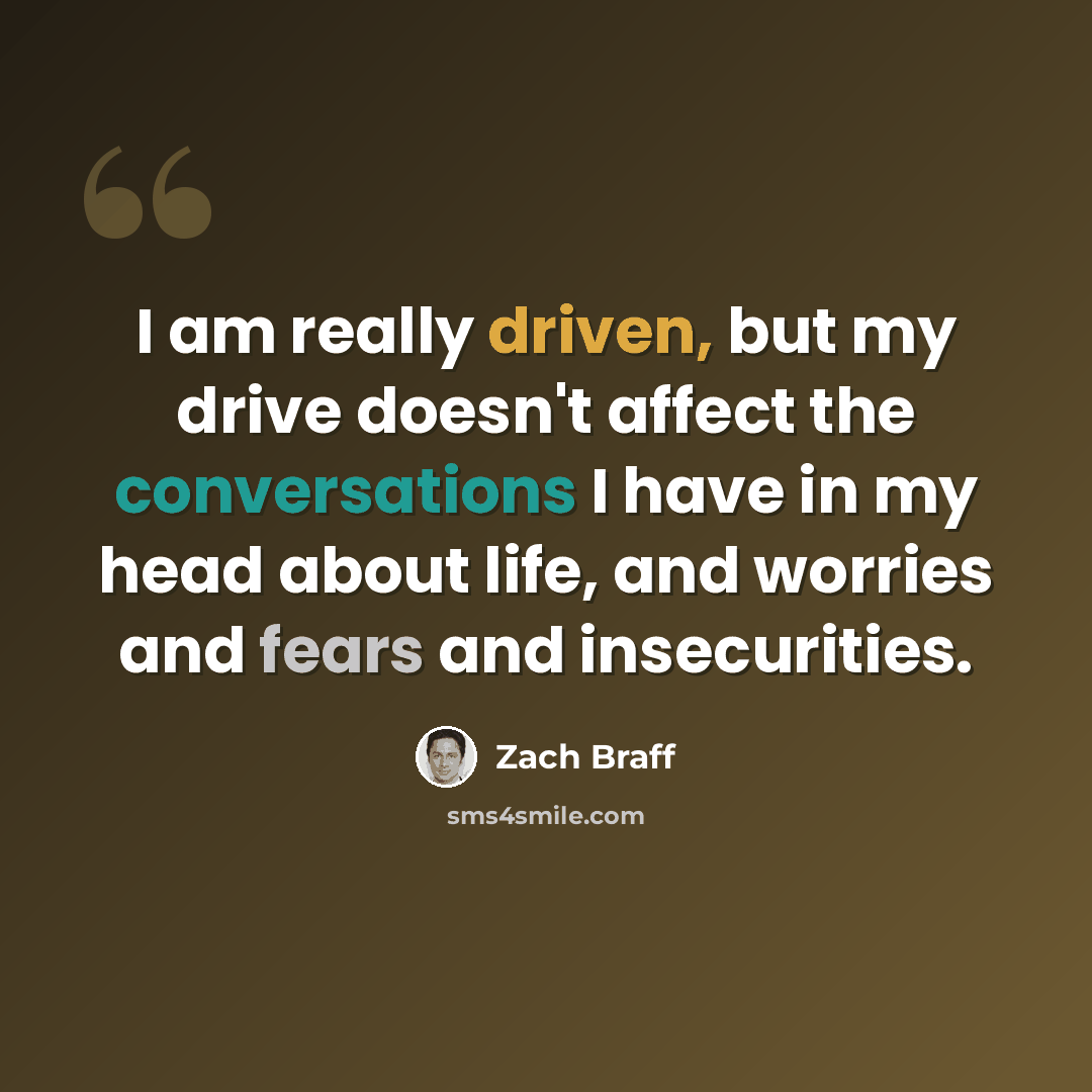“I am really driven, but my drive doesn't affect the conversations I have in my head about life, and worries and fears and insecurities.” quote by Zach Braff