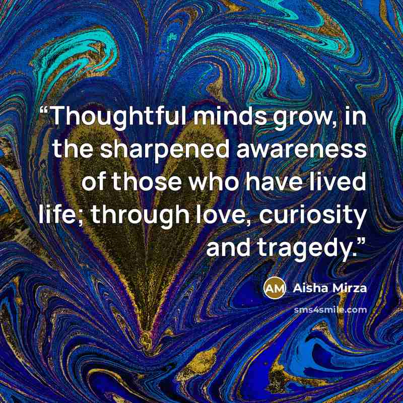 “Thoughtful minds grow, in the sharpened awareness of those who have lived life; through love, curiosity and tragedy.” quote by Aisha Mirza