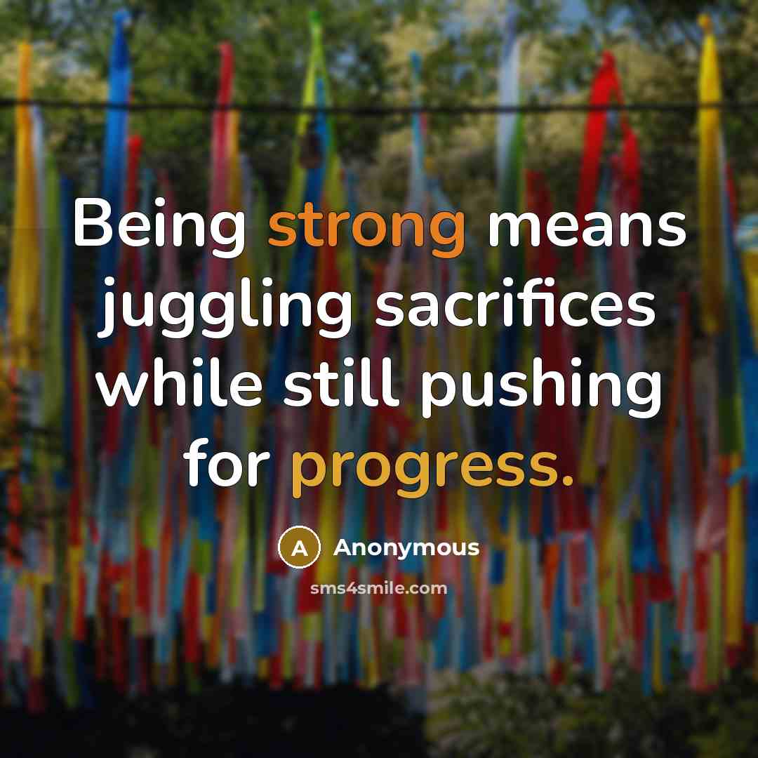“Being strong means juggling sacrifices while still pushing for progress.” quote by Anonymous