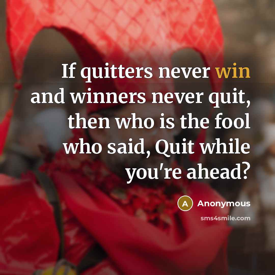 “If quitters never win and winners never quit, then who is the fool who said, Quit while you're ahead?” quote by Anonymous