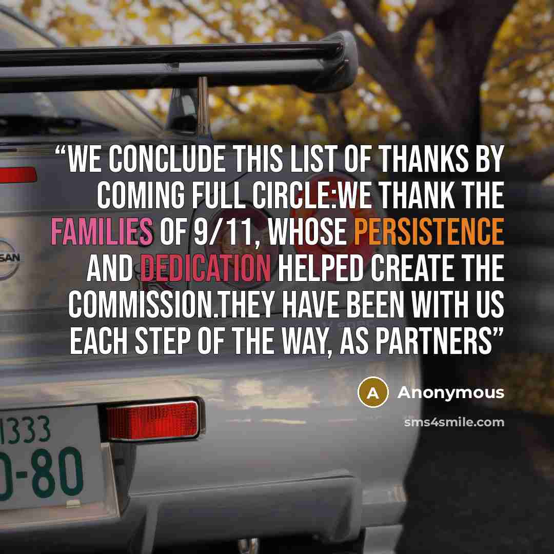 “We conclude this list of thanks by coming full circle:We thank the families of 9/11, whose persistence and dedication helped create the Commission.They have been with us each step of the way, as partners” quote by Anonymous