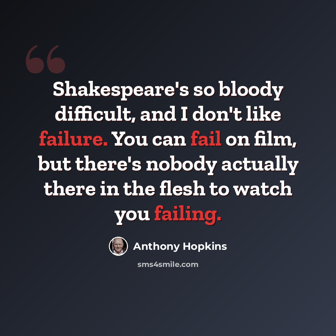 “Shakespeare's so bloody difficult, and I don't like failure. You can fail on film, but there's nobody actually there in the flesh to watch you failing.” quote by Anthony Hopkins