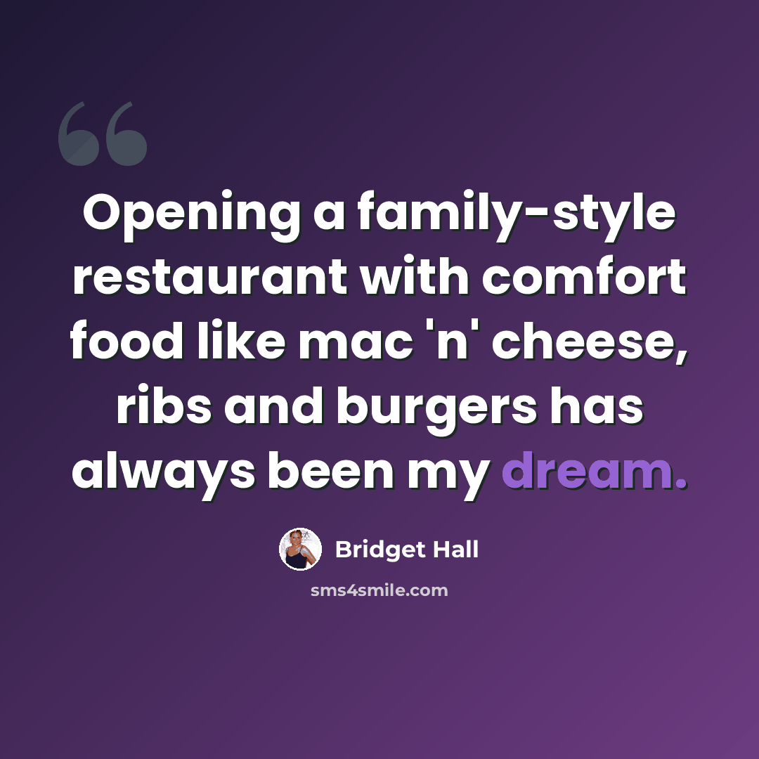 “Opening a family-style restaurant with comfort food like mac 'n' cheese, ribs and burgers has always been my dream.” quote by Bridget Hall