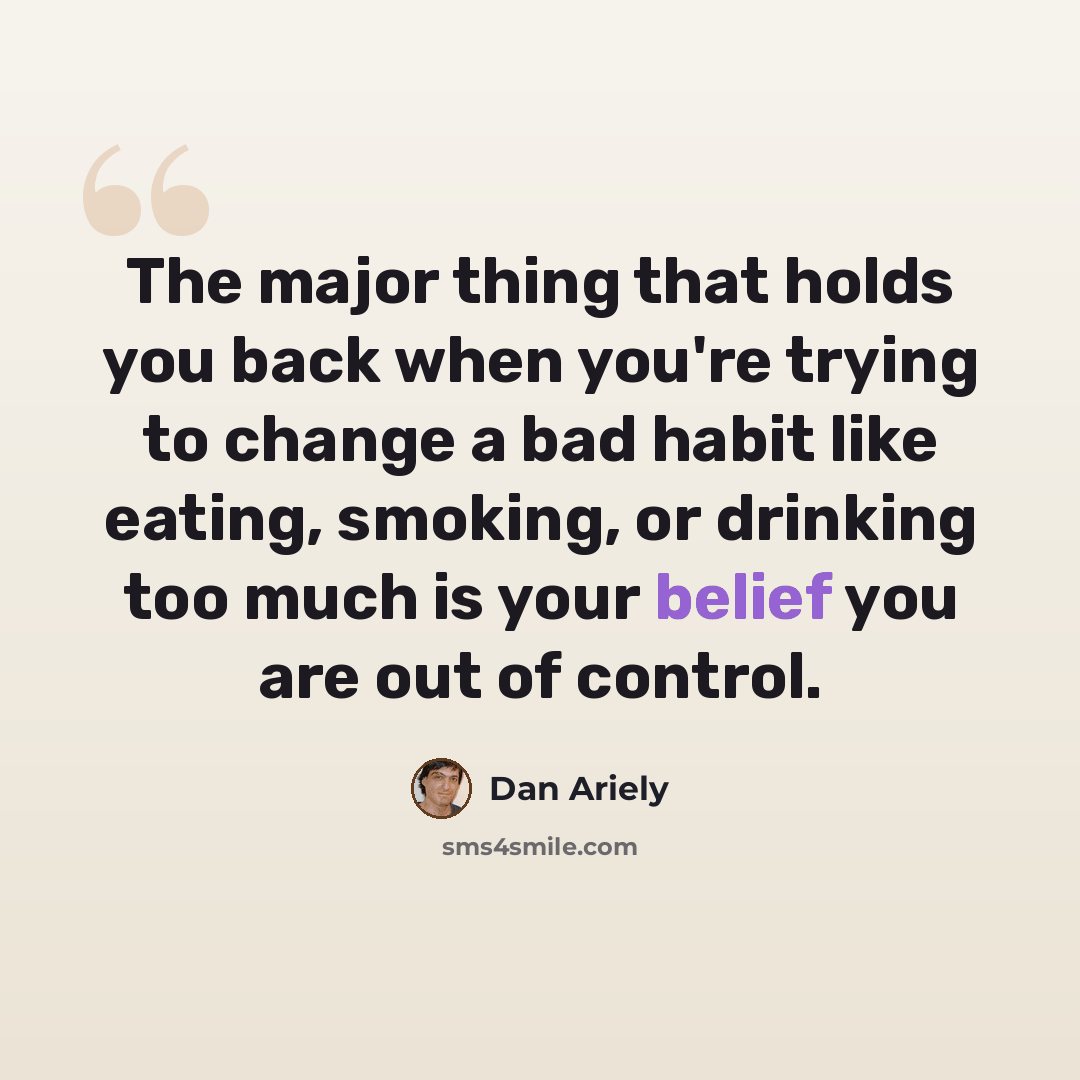 “The major thing that holds you back when you're trying to change a bad habit like eating, smoking, or drinking too much is your belief you are out of control.” quote by Dan Ariely