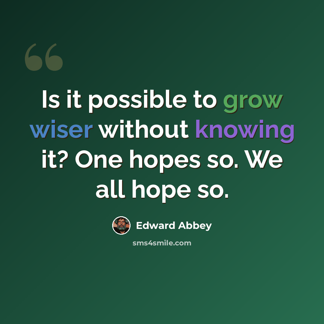 “Is it possible to grow wiser without knowing it? One hopes so. We all hope so.” quote by Edward Abbey