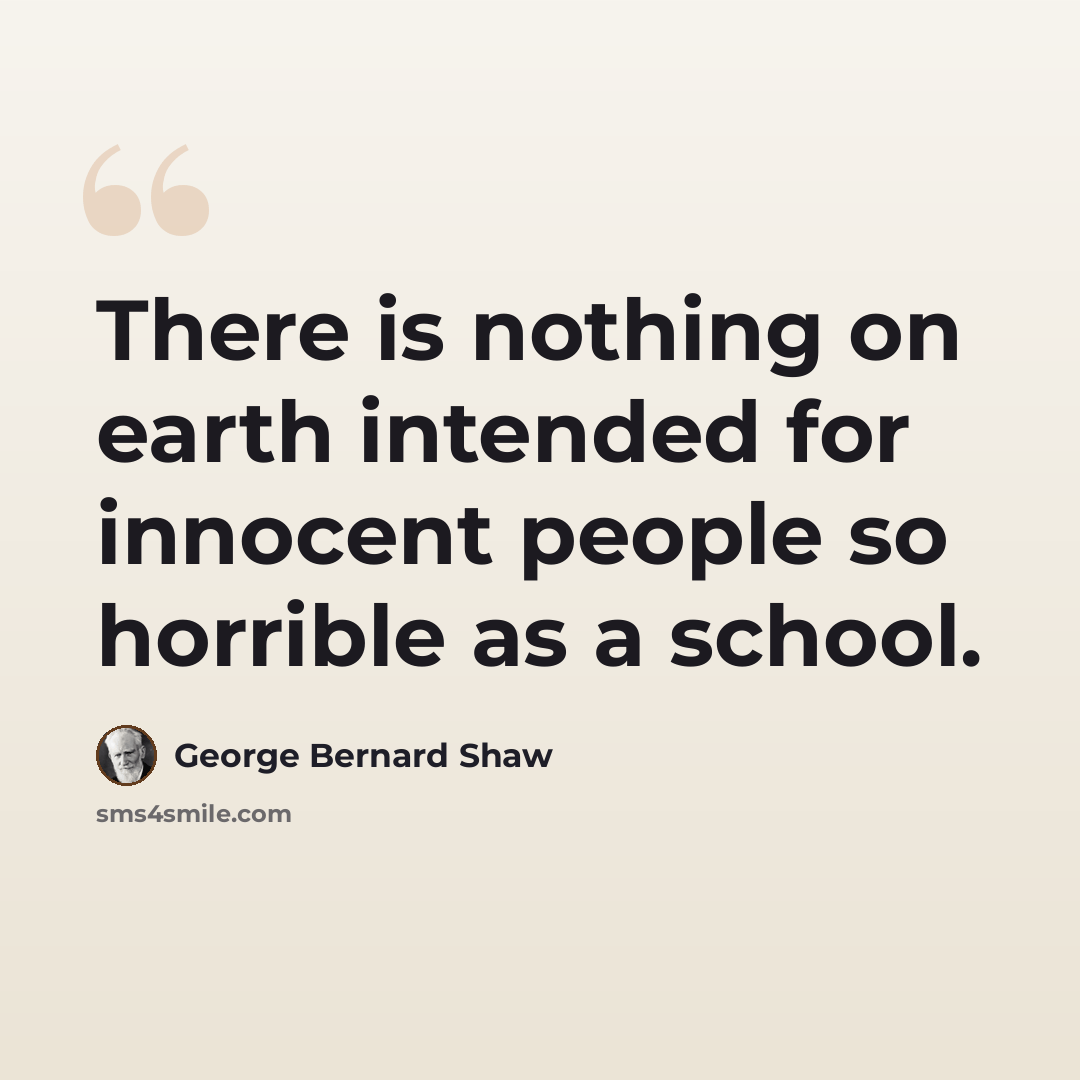 “There is nothing on earth intended for innocent people so horrible as a school.” quote by George Bernard Shaw
