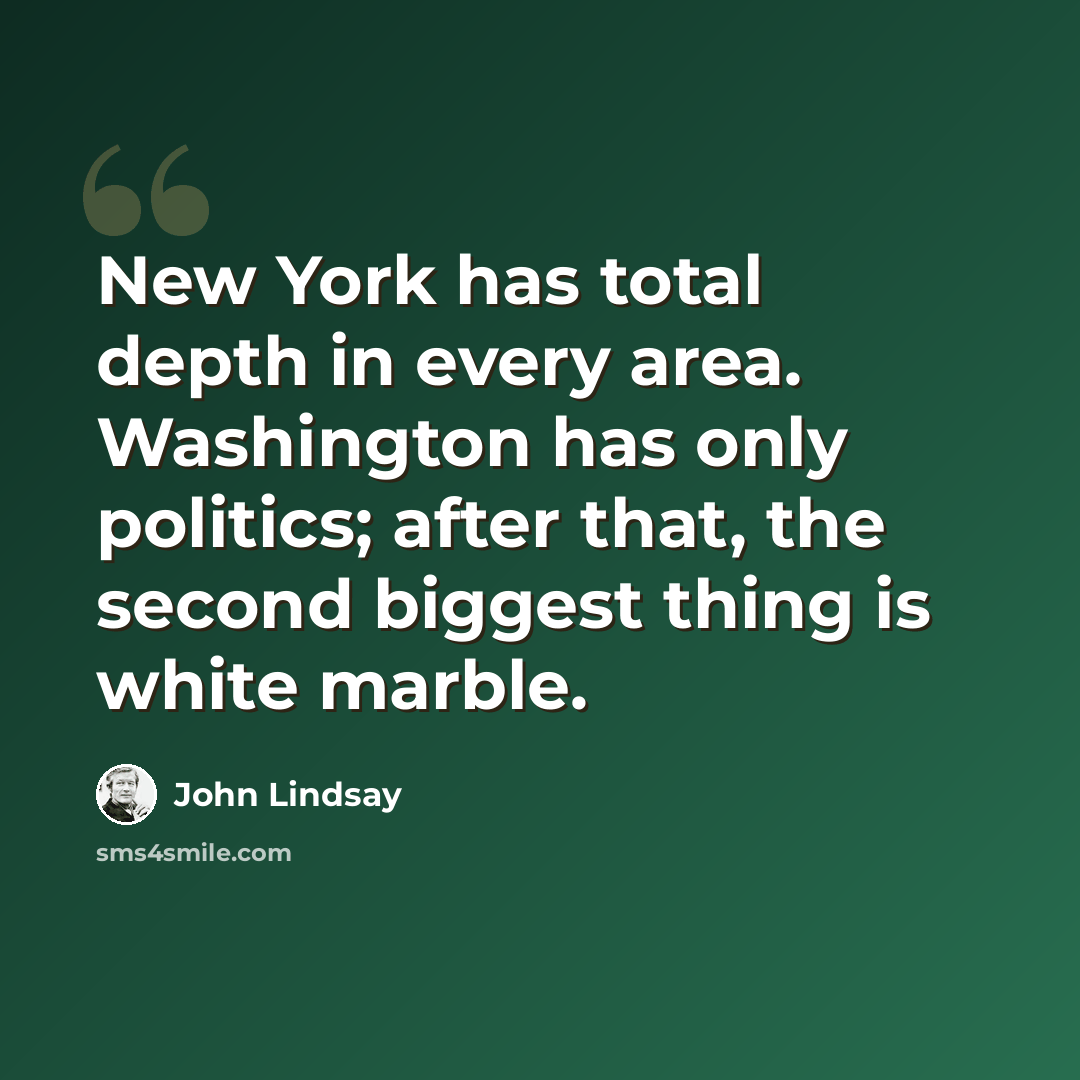 “New York has total depth in every area. Washington has only politics; after that, the second biggest thing is white marble.” quote by John Lindsay