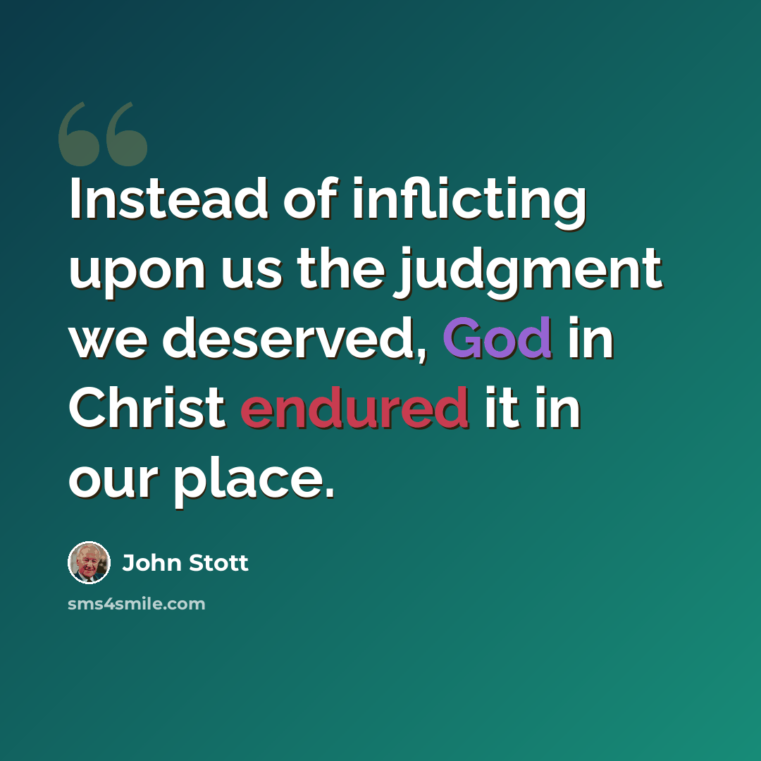 “Instead of inflicting upon us the judgment we deserved, God in Christ endured it in our place.” quote by John Stott
