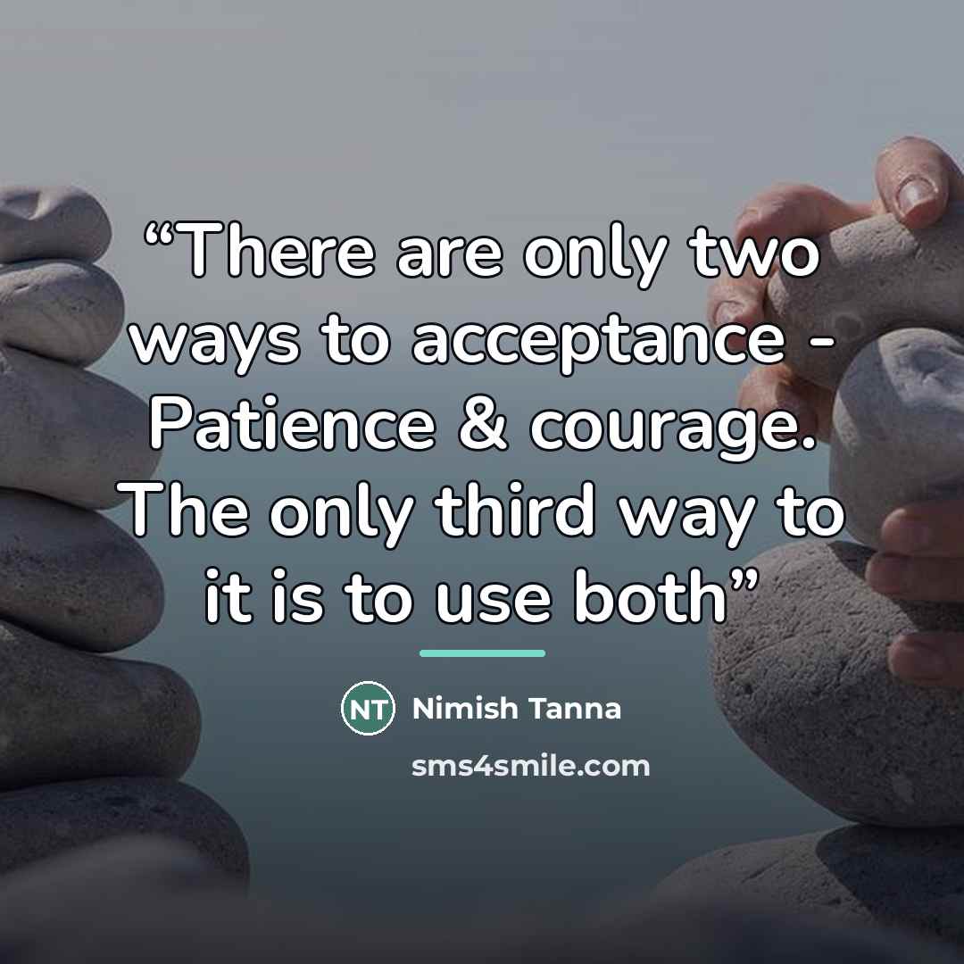 “There are only two ways to acceptance - Patience & courage. The only third way to it is to use both” quote by Nimish Tanna