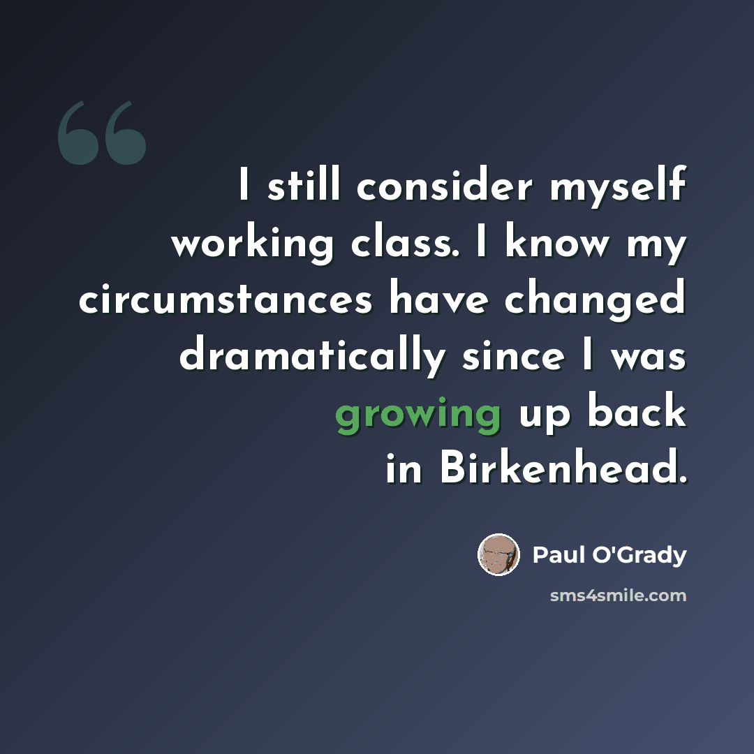 “I still consider myself working class. I know my circumstances have changed dramatically since I was growing up back in Birkenhead.” quote by Paul O'Grady