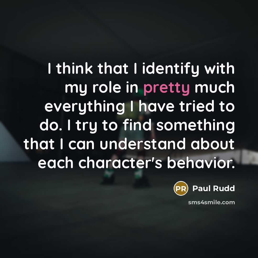 “I think that I identify with my role in pretty much everything I have tried to do. I try to find something that I can understand about each character's behavior.” quote by Paul Rudd