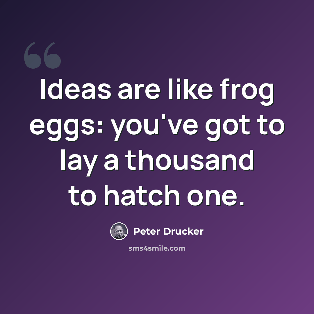 “Ideas are like frog eggs: you've got to lay a thousand to hatch one.” quote by Peter Drucker