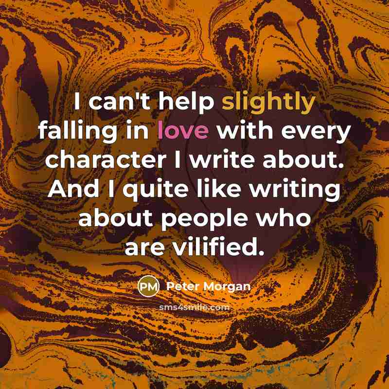“I can't help slightly falling in love with every character I write about. And I quite like writing about people who are vilified.” quote by Peter Morgan