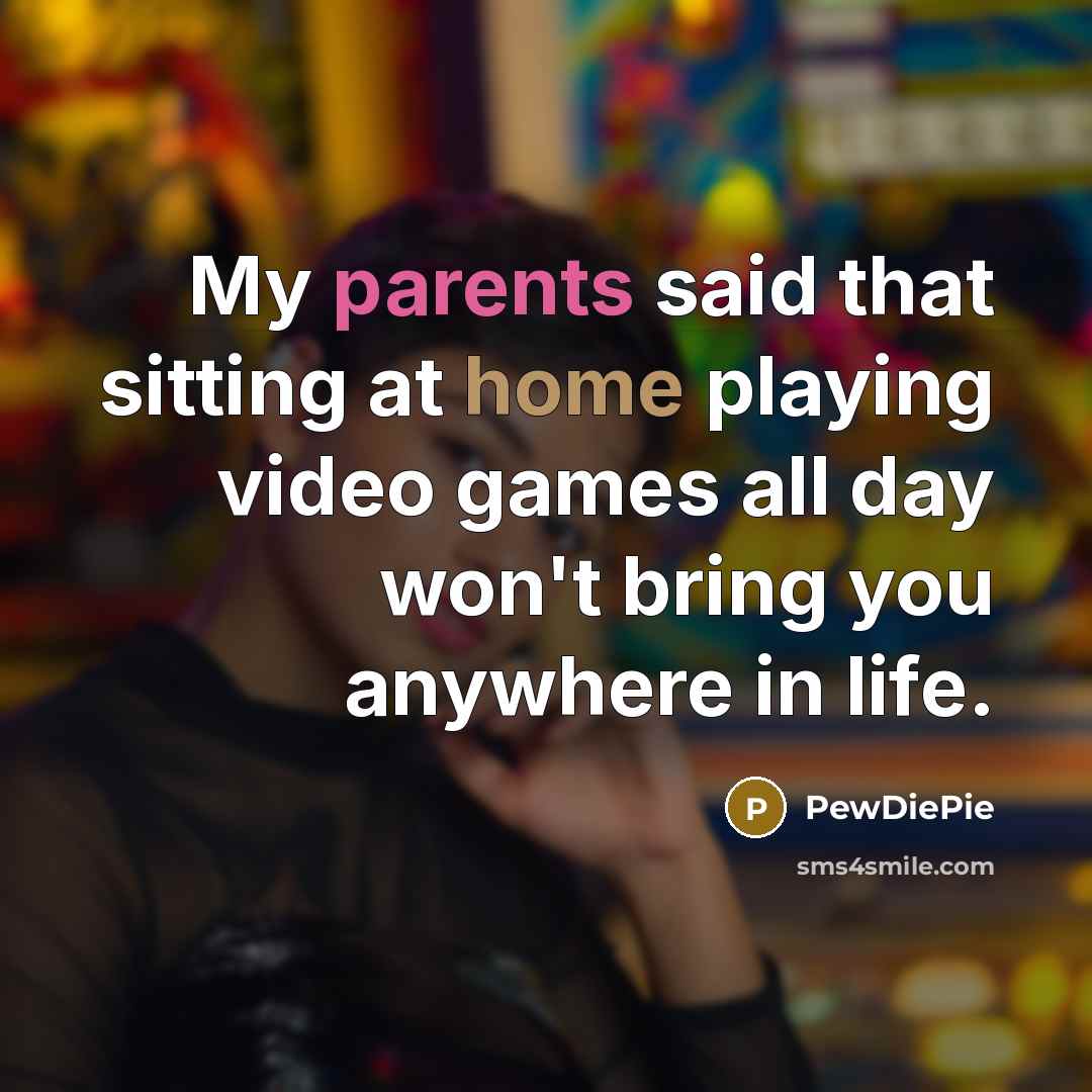 “My parents said that sitting at home playing video games all day won't bring you anywhere in life.” quote by PewDiePie
