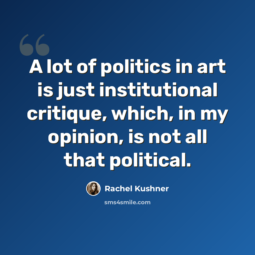 “A lot of politics in art is just institutional critique, which, in my opinion, is not all that political.” quote by Rachel Kushner