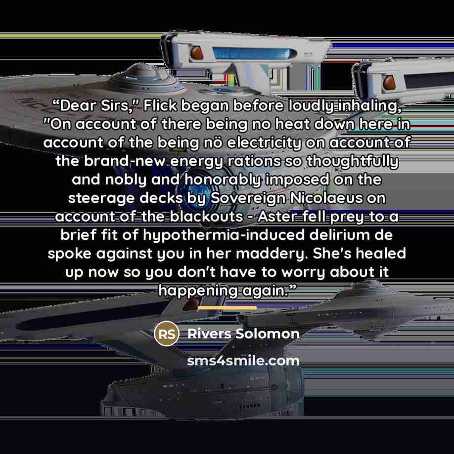 “Dear Sirs," Flick began before loudly inhaling, "On account of there being no heat down here in account of the being nö electricity on account of the brand-new energy rations so thoughtfully and nobly and honorably imposed on the steerage decks by Sovereign Nicolaeus on account of the blackouts…” quote by Rivers Solomon